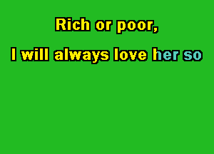 Rich or poor,

I will always love her so