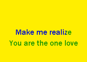 Make me realize
You are the one love