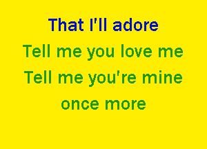 That I'll adore
Tell me you love me
Tell me you're mine

once more