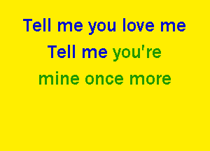 Tell me you love me
Tell me you're
mine once more