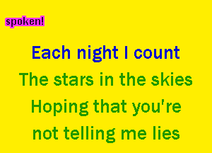 spoken!

Each night I count
The stars in the skies
Hoping that you're
not telling me lies