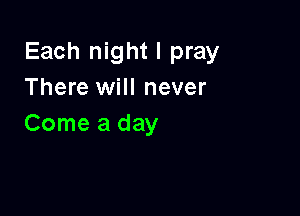 Each night I pray
There will never

Come a day