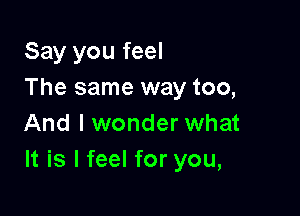 Say you feel
The same way too,
And I wonder what

It is I feel for you,