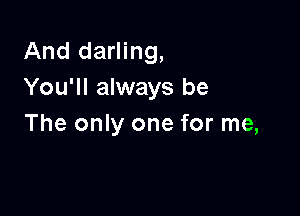 And darling,
You'll always be

The only one for me,