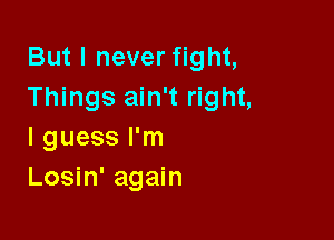 But I never fight,
Things ain't right,

I guess I'm
Losin' again