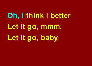 Oh, I think I better
Let it go, mmm,

Let it go, baby