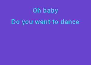 Oh baby

Do you want to dance