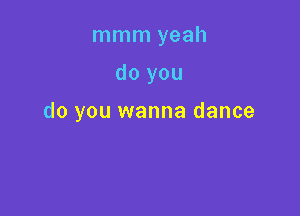mmm yeah

do you

do you wanna dance