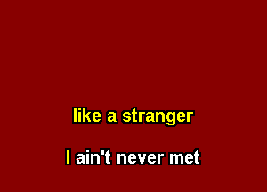 like a stranger

I ain't never met