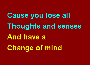 Cause you lose all
Thoughts and senses

And have a
Change of mind