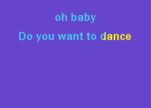 oh baby

Do you want to dance