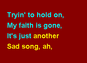 Tryin' to hold on,
My faith is gone,

It's just another
Sad song, ah,