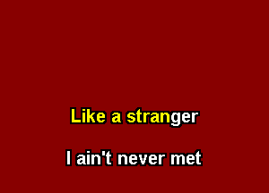 Like a stranger

I ain't never met
