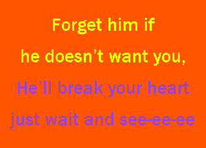 Forget him if

he doesn't want you,