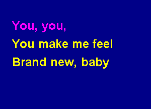 You make me feel

Brand new, baby