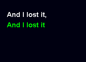 And I lost it,
And I lost it