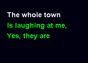 The whole town
Is laughing at me,

Yes, they are