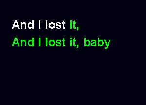 And I lost it,
And I lost it, baby