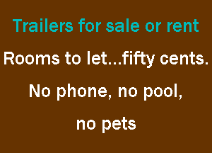 Trailers for sale or rent

Rooms to let...fif'ty cents.

No phone, no pool,

no pets
