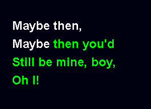 Maybe then,
Maybe then you'd

Still be mine, boy,
Oh I!