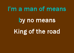 I'm a man of means

by no means

King of the road