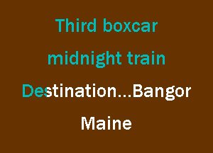 Third boxcar

midnight train

Destination...Bangor

Maine