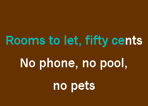Rooms to let, fifty cents

No phone, no pool,

no pets