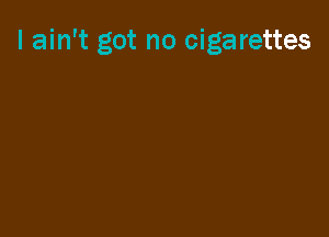 I ain't got no cigarettes