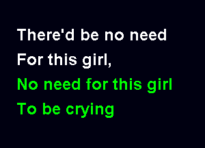 There'd be no need
For this girl,

No need for this girl
To be crying
