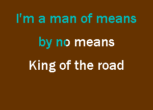 I'm a man of means

by no means

King of the road