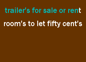 trailer's for sale or rent

room's to let fifty cent's