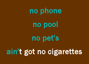 no phone
no pool

no pet's

ain't got no cigarettes