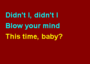 Didn't I, didn't I
Blow your mind

This time, baby?