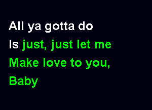 All ya gotta do
Is just, just let me

Make love to you,
Baby