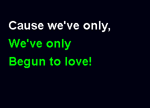 Cause we've only,
We've only

Begun to love!