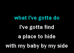 what I've gotta do
I've gotta find

a place to hide

with my baby by my side