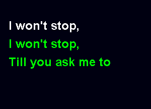 I won't stop,
I won't stop,

Till you ask me to