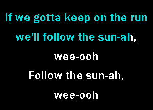 If we gotta keep on the run

we'll follow the sun-ah,
wee-ooh
Follow the sun-ah,

wee-ooh
