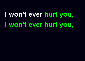 I won't ever hurt you,
I won't ever hurt you,