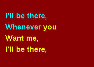 I'll be there,
Whenever you

Want me,
I'll be there,