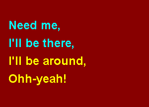 Need me,
I'll be there,

I'll be around,
Ohh-yeah!