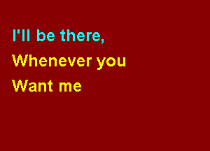 I'll be there,
Whenever you

Want me