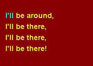 I'll be around,
I'll be there,

I'll be there,
I'll be there!