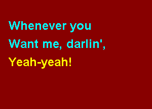 Whenever you
Want me, darlin',

Yeah-yeah!