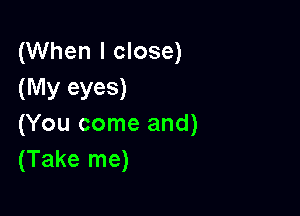 (When I close)
(My eyeS)

(You come and)
(Take me)