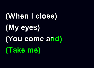 (When I close)
(My eyeS)

(You come and)
(Take me)