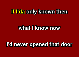 If I'da only known then

what I know now

I'd never opened that door