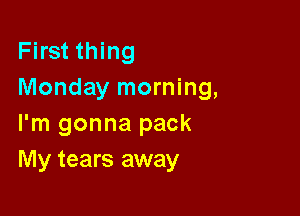 First thing
Monday morning,

I'm gonna pack
My tears away