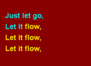 Just let go,
Let it flow,

Let it flow,
Let it flow,