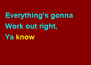 Everything's gonna
Work out right,

Ya know